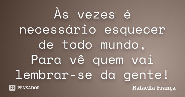 Às vezes é necessário esquecer de todo mundo, Para vê quem vai lembrar-se da gente!... Frase de Rafaella França.