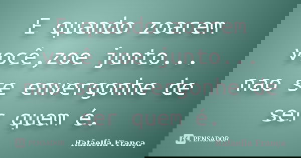 E quando zoarem você,zoe junto... nao se envergonhe de ser quem é.... Frase de Rafaella França.