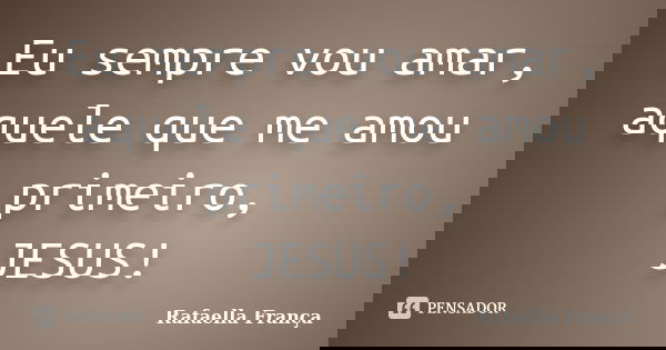 Eu sempre vou amar, aquele que me amou primeiro, JESUS!... Frase de Rafaella França.