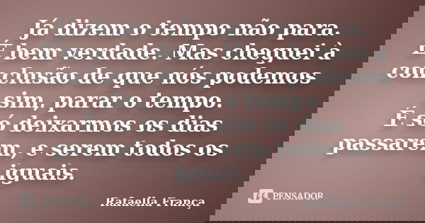 Já dizem o tempo não para. É bem verdade. Mas cheguei à conclusão de que nós podemos sim, parar o tempo. É só deixarmos os dias passarem, e serem todos os iguai... Frase de Rafaella França.