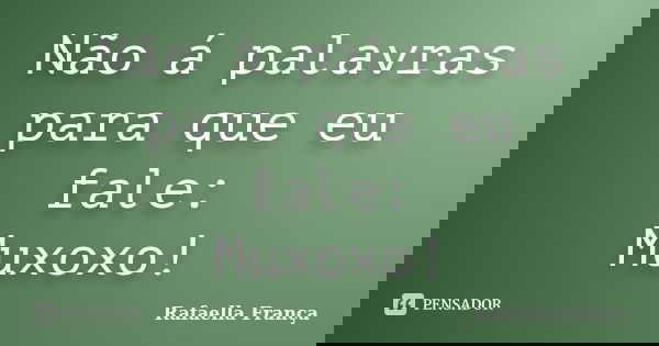 Não á palavras para que eu fale: Muxoxo!... Frase de Rafaella França.