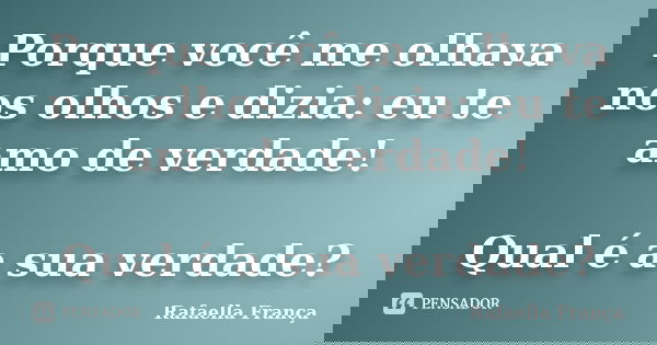 Porque você me olhava nos olhos e dizia: eu te amo de verdade! Qual é a sua verdade?... Frase de Rafaella França.