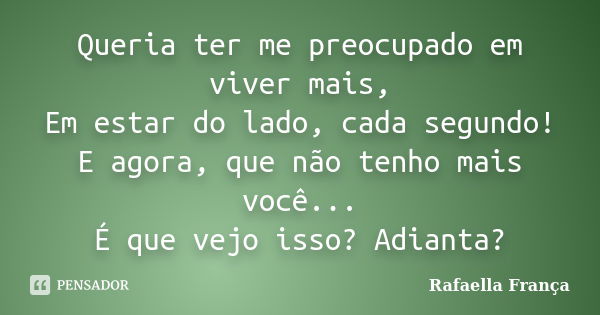 Queria ter me preocupado em viver mais, Em estar do lado, cada segundo! E agora, que não tenho mais você... É que vejo isso? Adianta?... Frase de Rafaella França.