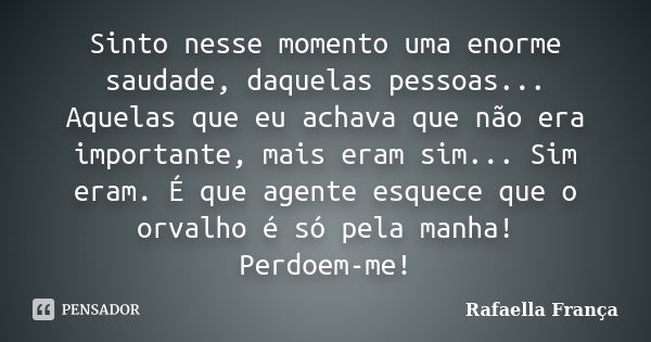 Sinto nesse momento uma enorme saudade, daquelas pessoas... Aquelas que eu achava que não era importante, mais eram sim... Sim eram. É que agente esquece que o ... Frase de Rafaella França.