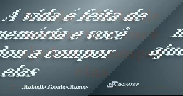 A vida é feita de memória e você ajudou a compor elas... Frase de Rafaella Guedes Ramos.