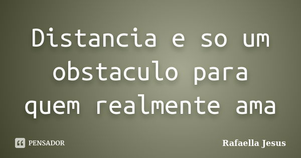 Distancia e so um obstaculo para quem realmente ama... Frase de Rafaella Jesus.