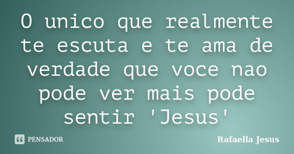 O unico que realmente te escuta e te ama de verdade que voce nao pode ver mais pode sentir 'Jesus'... Frase de Rafaella Jesus.