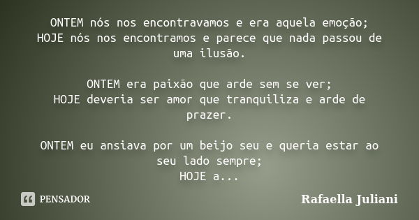 ONTEM nós nos encontravamos e era aquela emoção; HOJE nós nos encontramos e parece que nada passou de uma ilusão. ONTEM era paixão que arde sem se ver; HOJE dev... Frase de Rafaella Juliani.