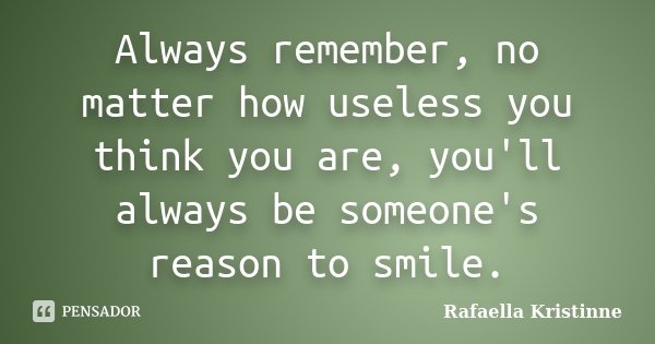 Always remember, no matter how useless you think you are, you'll always be someone's reason to smile.... Frase de Rafaella Kristinne.
