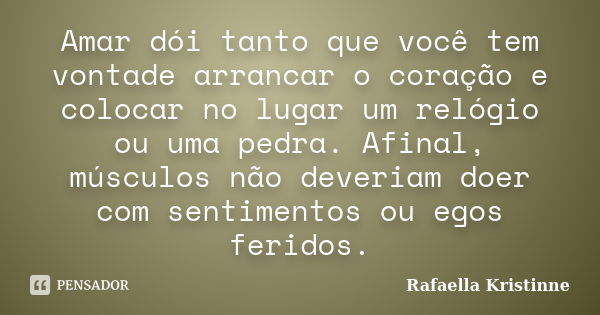 Amar dói tanto que você tem vontade arrancar o coração e colocar no lugar um relógio ou uma pedra. Afinal, músculos não deveriam doer com sentimentos ou egos fe... Frase de Rafaella Kristinne.