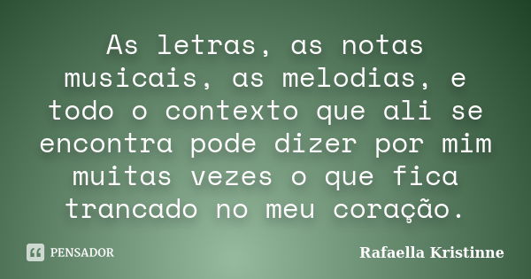 As letras, as notas musicais, as melodias, e todo o contexto que ali se encontra pode dizer por mim muitas vezes o que fica trancado no meu coração.... Frase de Rafaella Kristinne.