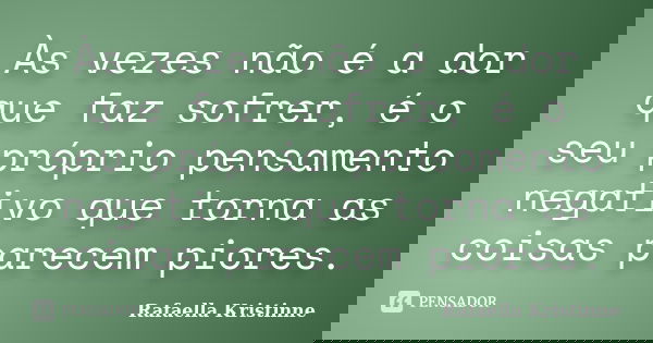 Às vezes não é a dor que faz sofrer, é o seu próprio pensamento negativo que torna as coisas parecem piores.... Frase de Rafaella Kristinne.