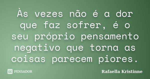 Às vezes não é a dor que faz sofrer, é o seu próprio pensamento negativo que torna as coisas parecem piores.... Frase de Rafaella Kristinne.