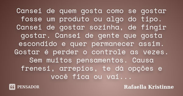 Cansei de quem gosta como se gostar fosse um produto ou algo do tipo. Cansei de gostar sozinha, de fingir gostar. Cansei de gente que gosta escondido e quer per... Frase de Rafaella Kristinne.