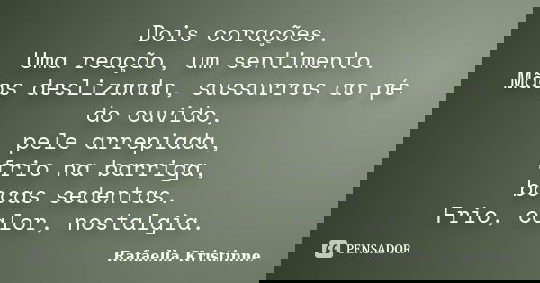 Dois corações. Uma reação, um sentimento. Mãos deslizando, sussurros ao pé do ouvido, pele arrepiada, frio na barriga, bocas sedentas. Frio, calor, nostalgia.... Frase de Rafaella Kristinne.