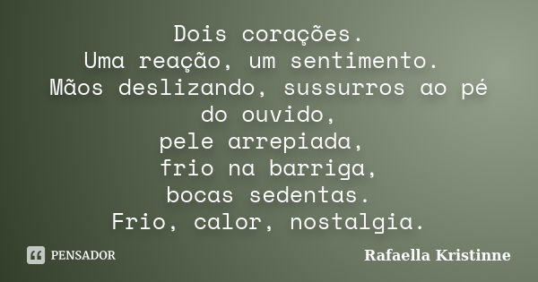 Dois corações. Uma reação, um sentimento. Mãos deslizando, sussurros ao pé do ouvido, pele arrepiada, frio na barriga, bocas sedentas. Frio, calor, nostalgia.... Frase de Rafaella Kristinne.