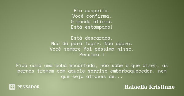 Ela suspeita. Você confirma. O mundo afirma. Está estampado! Está descarada. Não dá para fugir. Não agora. Você sempre foi péssima nisso. Péssima ! Fica como um... Frase de Rafaella Kristinne.