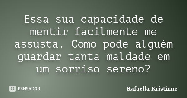 Essa sua capacidade de mentir facilmente me assusta. Como pode alguém guardar tanta maldade em um sorriso sereno?... Frase de Rafaella Kristinne.