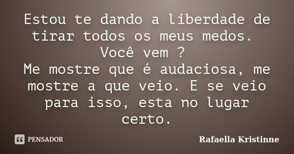 Estou te dando a liberdade de tirar todos os meus medos. Você vem ? Me mostre que é audaciosa, me mostre a que veio. E se veio para isso, esta no lugar certo.... Frase de Rafaella Kristinne.