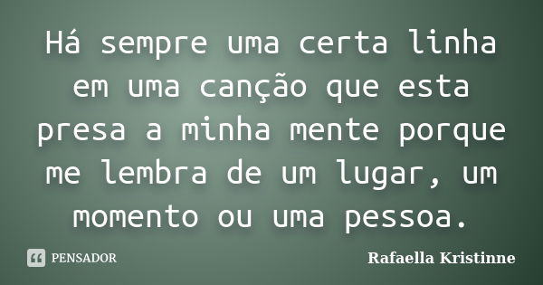 Há sempre uma certa linha em uma canção que esta presa a minha mente porque me lembra de um lugar, um momento ou uma pessoa.... Frase de Rafaella Kristinne.