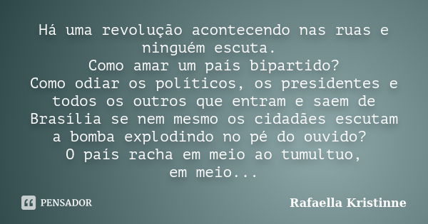 Há uma revolução acontecendo nas ruas e ninguém escuta. Como amar um país bipartido? Como odiar os políticos, os presidentes e todos os outros que entram e saem... Frase de Rafaella Kristinne.