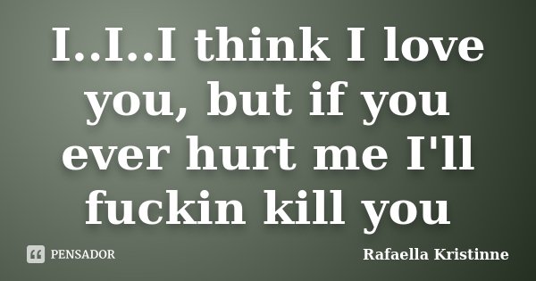 I..I..I think I love you, but if you ever hurt me I'll fuckin kill you... Frase de Rafaella Kristinne.