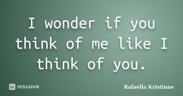 I wonder if you think of me like I think of you.... Frase de Rafaella Kristinne.