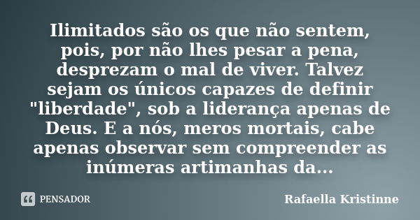 Ilimitados são os que não sentem, pois, por não lhes pesar a pena, desprezam o mal de viver. Talvez sejam os únicos capazes de definir "liberdade", so... Frase de Rafaella Kristinne.