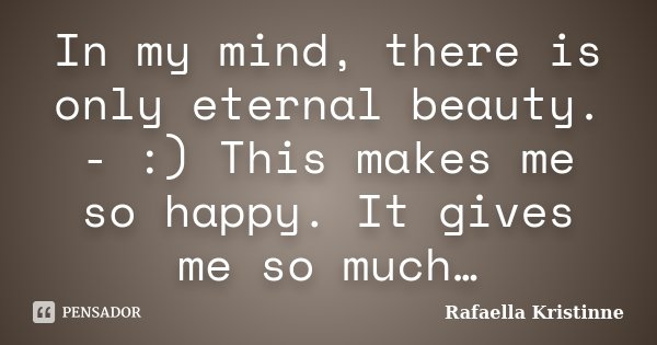 In my mind, there is only eternal beauty. - :) This makes me so happy. It gives me so much…... Frase de Rafaella Kristinne.
