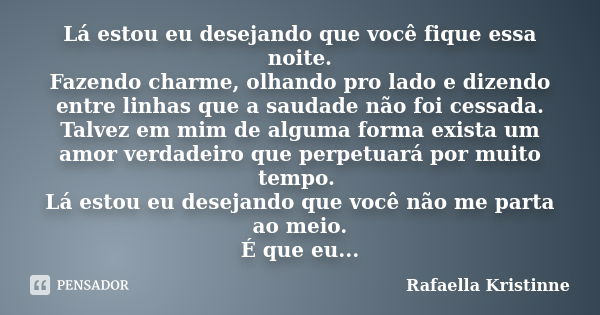 Lá estou eu desejando que você fique essa noite. Fazendo charme, olhando pro lado e dizendo entre linhas que a saudade não foi cessada. Talvez em mim de alguma ... Frase de Rafaella Kristinne.