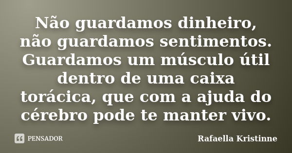 Não guardamos dinheiro, não guardamos sentimentos. Guardamos um músculo útil dentro de uma caixa torácica, que com a ajuda do cérebro pode te manter vivo.... Frase de Rafaella Kristinne.