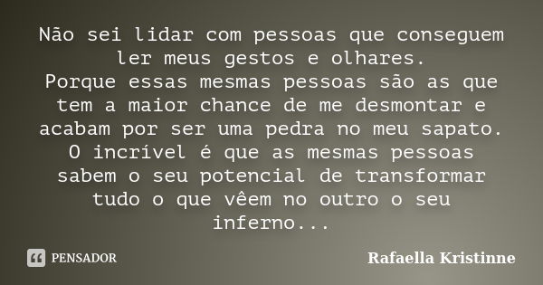 Não sei lidar com pessoas que conseguem ler meus gestos e olhares. Porque essas mesmas pessoas são as que tem a maior chance de me desmontar e acabam por ser um... Frase de Rafaella Kristinne.