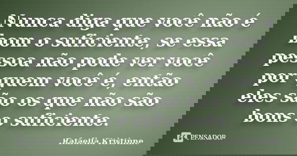 Nunca diga que você não é bom o suficiente, se essa pessoa não pode ver você por quem você é, então eles são os que não são bons o suficiente.... Frase de Rafaella Kristinne.