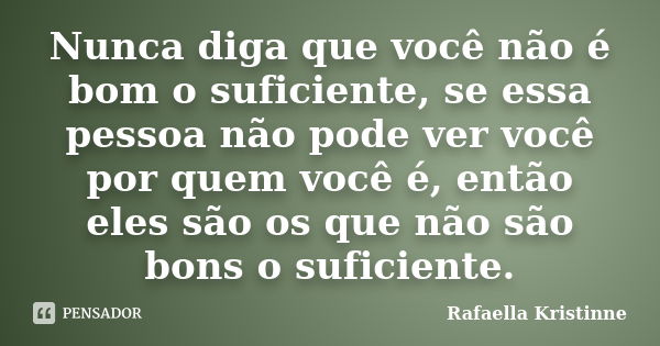 Nunca diga que você não é bom o suficiente, se essa pessoa não pode ver você por quem você é, então eles são os que não são bons o suficiente.... Frase de Rafaella Kristinne.