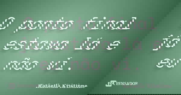 O ponto final já estava lá e eu não vi.... Frase de Rafaella Kristinne.