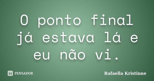 O ponto final já estava lá e eu não vi.... Frase de Rafaella Kristinne.