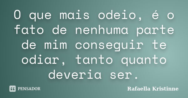 O que mais odeio, é o fato de nenhuma parte de mim conseguir te odiar, tanto quanto deveria ser.... Frase de Rafaella Kristinne.