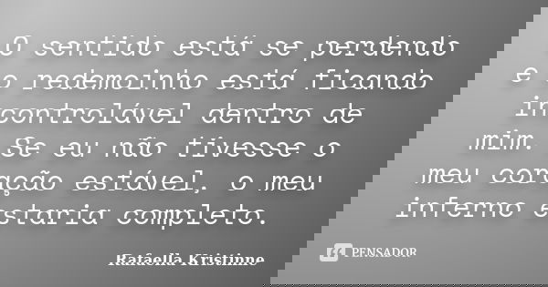 O sentido está se perdendo e o redemoinho está ficando incontrolável dentro de mim. Se eu não tivesse o meu coração estável, o meu inferno estaria completo.... Frase de Rafaella Kristinne.