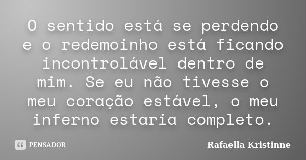 O sentido está se perdendo e o redemoinho está ficando incontrolável dentro de mim. Se eu não tivesse o meu coração estável, o meu inferno estaria completo.... Frase de Rafaella Kristinne.