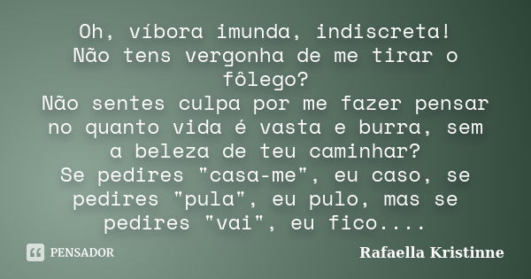 Oh, víbora imunda, indiscreta! Não tens vergonha de me tirar o fôlego? Não sentes culpa por me fazer pensar no quanto vida é vasta e burra, sem a beleza de teu ... Frase de Rafaella Kristinne.