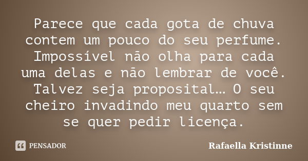 Parece que cada gota de chuva contem um pouco do seu perfume. Impossível não olha para cada uma delas e não lembrar de você. Talvez seja proposital… O seu cheir... Frase de Rafaella Kristinne.