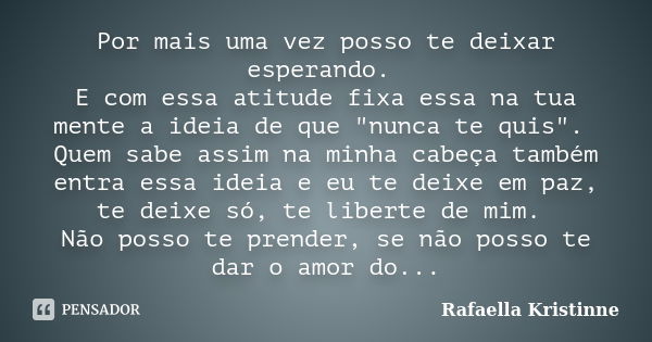 Por mais uma vez posso te deixar esperando. E com essa atitude fixa essa na tua mente a ideia de que "nunca te quis". Quem sabe assim na minha cabeça ... Frase de Rafaella Kristinne.