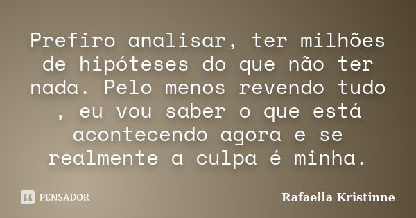 Prefiro analisar, ter milhões de hipóteses do que não ter nada. Pelo menos revendo tudo , eu vou saber o que está acontecendo agora e se realmente a culpa é min... Frase de Rafaella Kristinne.