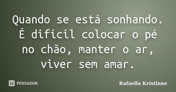 Quando se está sonhando. É difícil colocar o pé no chão, manter o ar, viver sem amar.... Frase de Rafaella Kristinne.