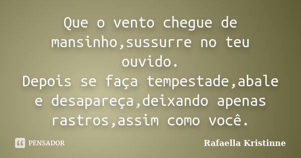 Que o vento chegue de mansinho,sussurre no teu ouvido. Depois se faça tempestade,abale e desapareça,deixando apenas rastros,assim como você.... Frase de Rafaella Kristinne.