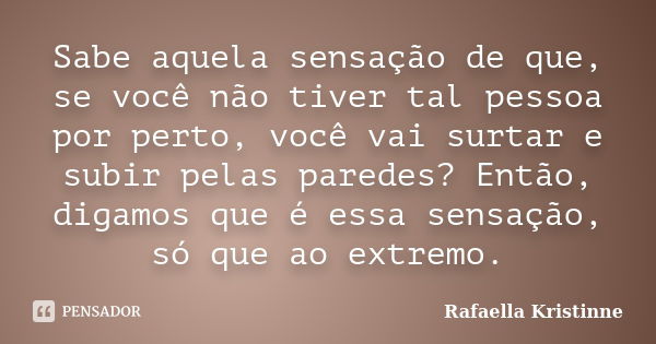 Sabe aquela sensação de que, se você não tiver tal pessoa por perto, você vai surtar e subir pelas paredes? Então, digamos que é essa sensação, só que ao extrem... Frase de Rafaella Kristinne.