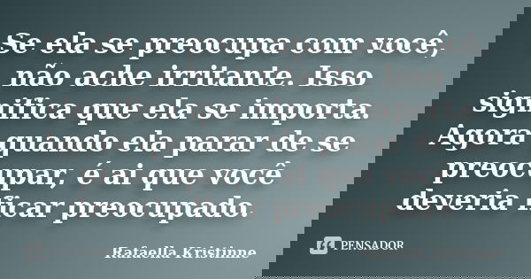 Se ela se preocupa com você, não ache irritante. Isso significa que ela se importa. Agora quando ela parar de se preocupar, é ai que você deveria ficar preocupa... Frase de Rafaella Kristinne.