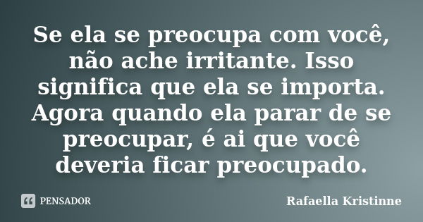 Se ela se preocupa com você, não ache irritante. Isso significa que ela se importa. Agora quando ela parar de se preocupar, é ai que você deveria ficar preocupa... Frase de Rafaella Kristinne.