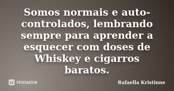 Somos normais e auto-controlados, lembrando sempre para aprender a esquecer com doses de Whiskey e cigarros baratos.... Frase de Rafaella Kristinne.
