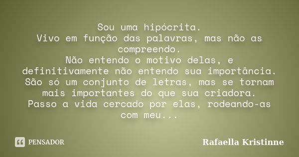 Sou uma hipócrita. Vivo em função das palavras, mas não as compreendo. Não entendo o motivo delas, e definitivamente não entendo sua importância. São só um conj... Frase de Rafaella Kristinne.